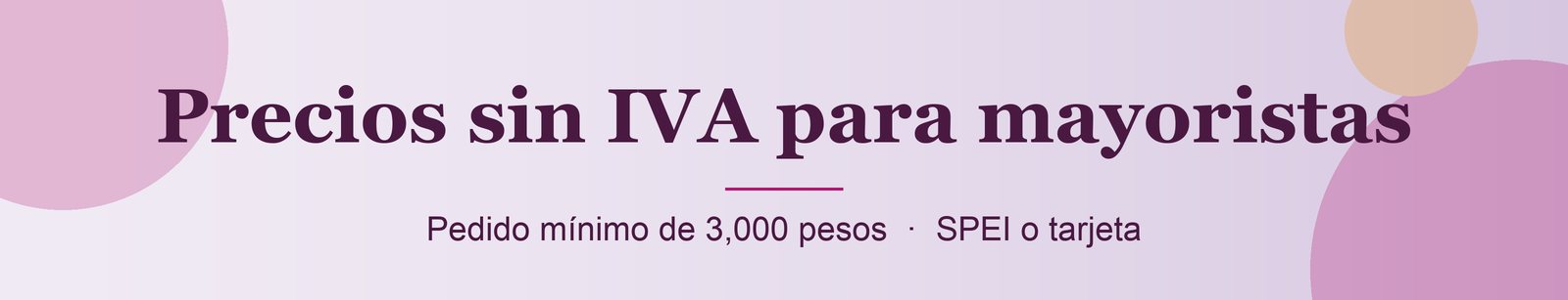 Precios sin IVA para mayoristas. Pedido mínimo de 3,000 pesos, pago por SPEI o tarjeta.